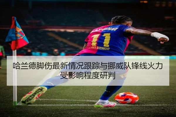 哈兰德脚伤最新情况跟踪与挪威队锋线火力受影响程度研判