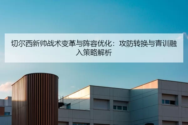 切尔西新帅战术变革与阵容优化：攻防转换与青训融入策略解析