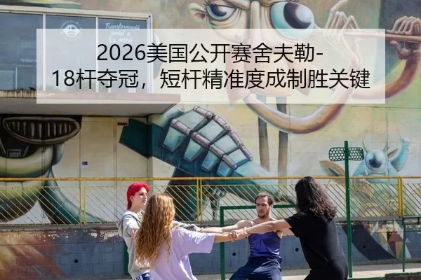 2026美国公开赛舍夫勒-18杆夺冠，短杆精准度成制胜关键