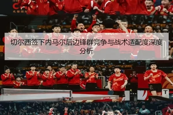切尔西签下内马尔后边锋群竞争与战术适配度深度分析